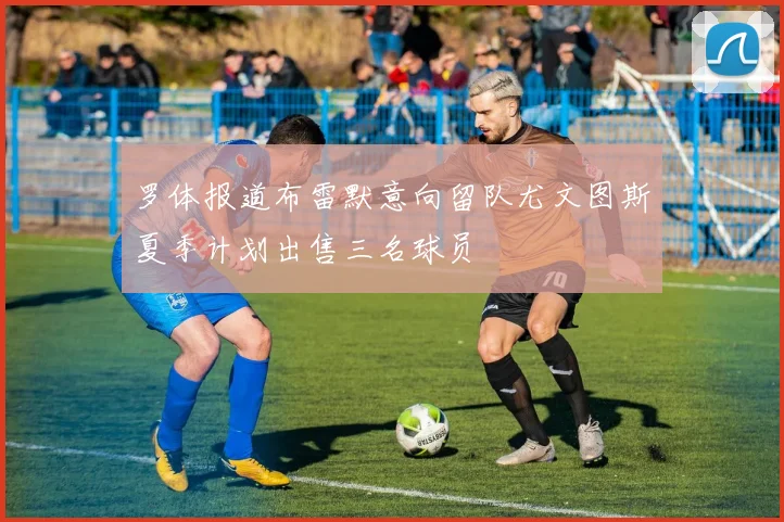 罗体报道布雷默意向留队尤文图斯夏季计划出售三名球员